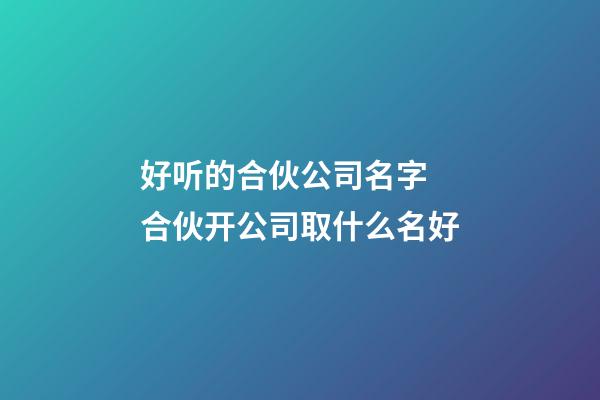 好听的合伙公司名字 合伙开公司取什么名好-第1张-公司起名-玄机派